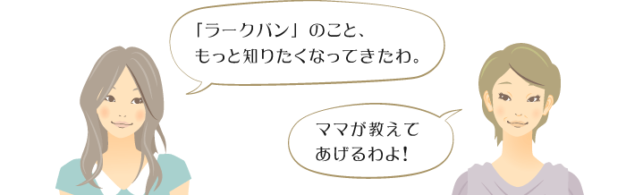 「ラークバン」のこと、もっと知りたくなってきたわ。ママが教えてあげるわよ！ 